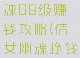 手游倩女幽魂69级赚钱攻略(倩女幽魂挣钱攻略)