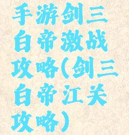 手游剑三白帝激战攻略(剑三白帝江关攻略)