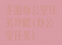 手游办公室任务攻略(办公室任务)