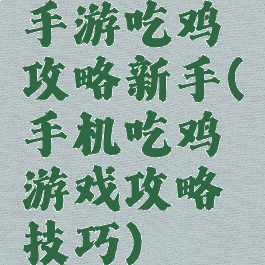 手游吃鸡攻略新手(手机吃鸡游戏攻略技巧)