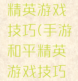 手游和平精英游戏技巧(手游和平精英游戏技巧教学)