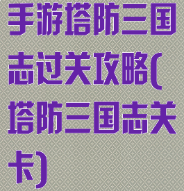 手游塔防三国志过关攻略(塔防三国志关卡)