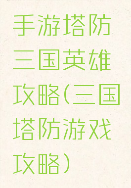 手游塔防三国英雄攻略(三国塔防游戏攻略)