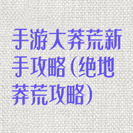 手游大莽荒新手攻略(绝地莽荒攻略)