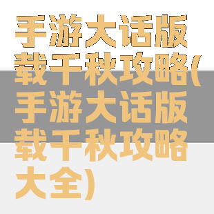 手游大话版载千秋攻略(手游大话版载千秋攻略大全)