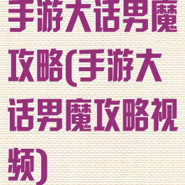 手游大话男魔攻略(手游大话男魔攻略视频)