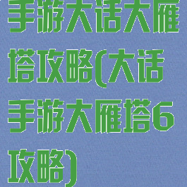 手游大话大雁塔攻略(大话手游大雁塔6攻略)