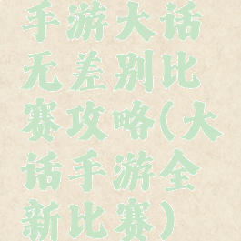 手游大话无差别比赛攻略(大话手游全新比赛)