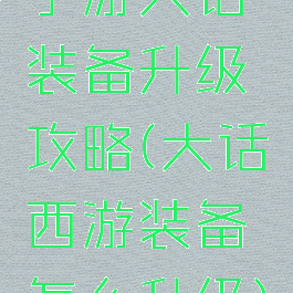 手游大话装备升级攻略(大话西游装备怎么升级)