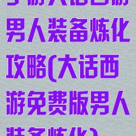 手游大话西游男人装备炼化攻略(大话西游免费版男人装备炼化)