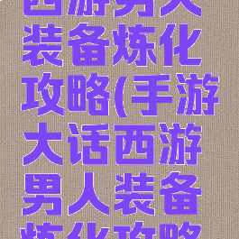 手游大话西游男人装备炼化攻略(手游大话西游男人装备炼化攻略视频)