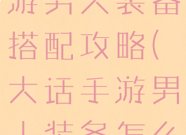 手游大话西游男人装备搭配攻略(大话手游男人装备怎么配)