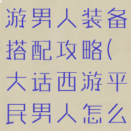 手游大话西游男人装备搭配攻略(大话西游平民男人怎么搭配装备?)