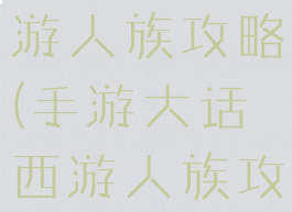 手游大话西游人族攻略(手游大话西游人族攻略大全)