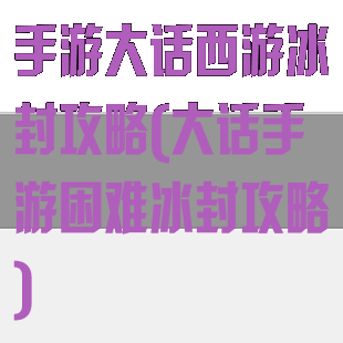 手游大话西游冰封攻略(大话手游困难冰封攻略)