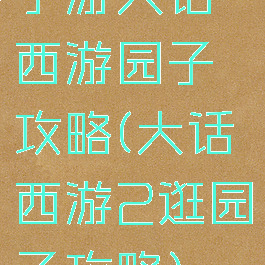 手游大话西游园子攻略(大话西游2逛园子攻略)