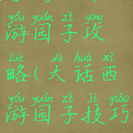 手游大话西游园子攻略(大话西游园子技巧)