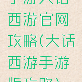 手游大话西游官网攻略(大话西游手游版攻略)