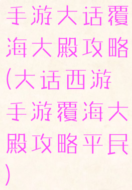 手游大话覆海大殿攻略(大话西游手游覆海大殿攻略平民)