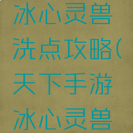手游天下冰心灵兽洗点攻略(天下手游冰心灵兽加点推荐)
