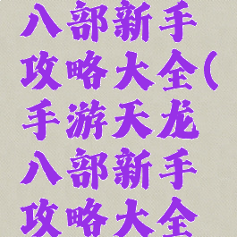 手游天龙八部新手攻略大全(手游天龙八部新手攻略大全图片)