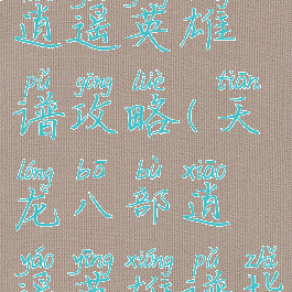 手游天龙逍遥英雄谱攻略(天龙八部逍遥英雄谱指点)