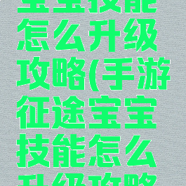 手游征途宝宝技能怎么升级攻略(手游征途宝宝技能怎么升级攻略大全)