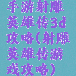 手游射雕英雄传3d攻略(射雕英雄传游戏攻略)