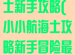 手游小小航海士新手攻略(小小航海士攻略新手冒险最佳指南)