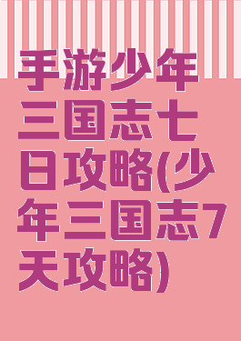 手游少年三国志七日攻略(少年三国志7天攻略)