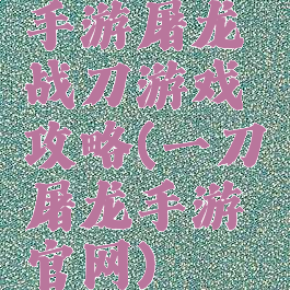 手游屠龙战刀游戏攻略(一刀屠龙手游官网)