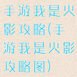 手游我是火影攻略(手游我是火影攻略图)