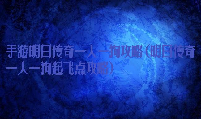 手游明日传奇一人一狗攻略(明日传奇一人一狗起飞点攻略)