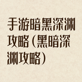 手游暗黑深渊攻略(黑暗深渊攻略)