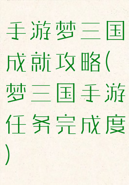 手游梦三国成就攻略(梦三国手游任务完成度)