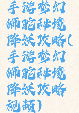 手游梦幻狮驼秘境降妖攻略(手游梦幻狮驼秘境降妖攻略视频)