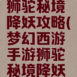 手游梦幻狮驼秘境降妖攻略(梦幻西游手游狮驼秘境降妖助战搭配)