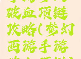 手游梦幻破血项链攻略(梦幻西游手游破血项链)