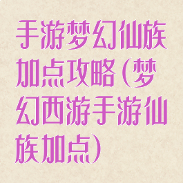 手游梦幻仙族加点攻略(梦幻西游手游仙族加点)