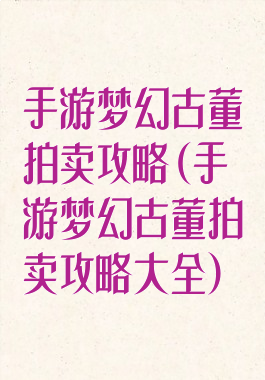 手游梦幻古董拍卖攻略(手游梦幻古董拍卖攻略大全)