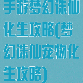 手游梦幻诛仙化生攻略(梦幻诛仙宠物化生攻略)