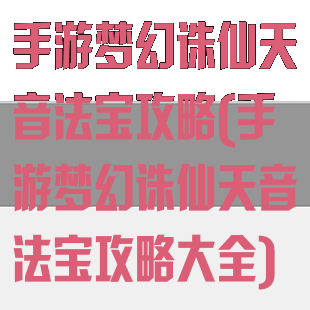 手游梦幻诛仙天音法宝攻略(手游梦幻诛仙天音法宝攻略大全)