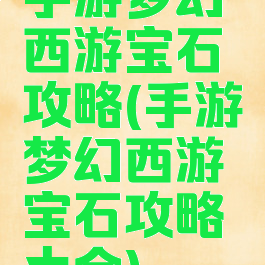 手游梦幻西游宝石攻略(手游梦幻西游宝石攻略大全)