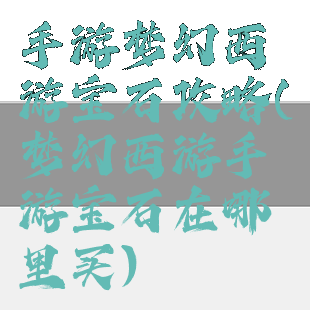 手游梦幻西游宝石攻略(梦幻西游手游宝石在哪里买)