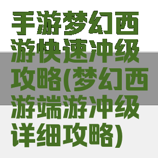 手游梦幻西游快速冲级攻略(梦幻西游端游冲级详细攻略)