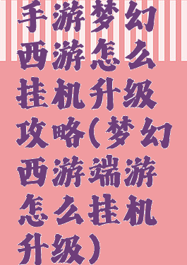手游梦幻西游怎么挂机升级攻略(梦幻西游端游怎么挂机升级)