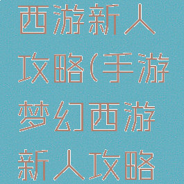 手游梦幻西游新人攻略(手游梦幻西游新人攻略在哪)