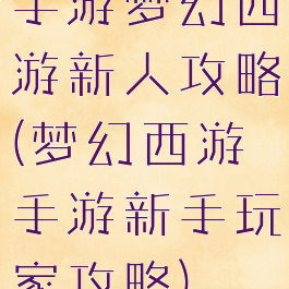 手游梦幻西游新人攻略(梦幻西游手游新手玩家攻略)