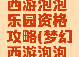 手游梦幻西游泡泡乐园资格攻略(梦幻西游泡泡怎么玩)