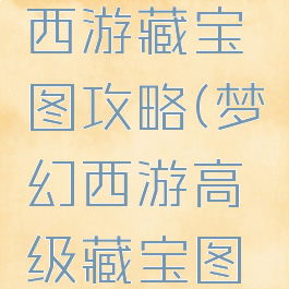 手游梦幻西游藏宝图攻略(梦幻西游高级藏宝图攻略)